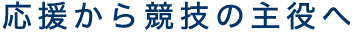 応援から競技の主役へ